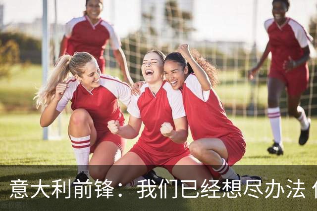 意大利前锋：我们已经想尽办法 但还是不够